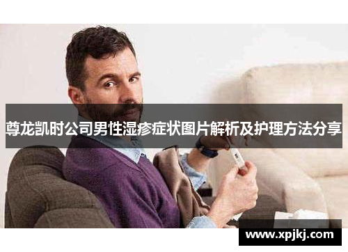 尊龙凯时公司男性湿疹症状图片解析及护理方法分享